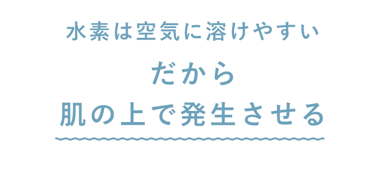 水素は空気に溶けやすい。だから肌の上で発生させる