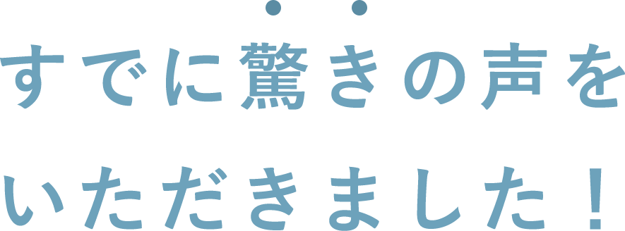 すでに驚きの声をいただきました